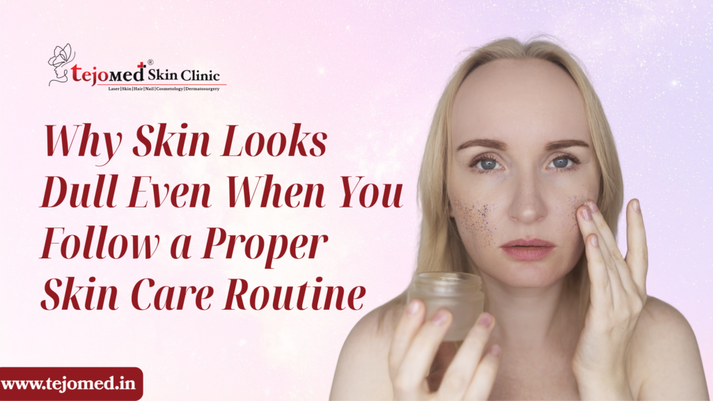 Why Skin Looks Dull Even When You Follow a Proper Skin Care Routine